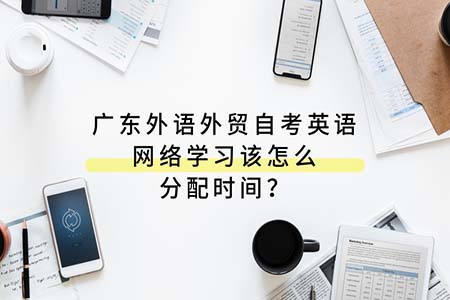广东外语外贸自考英语网络学习该怎么分配时间