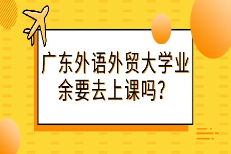 广东外语外贸大学业余要去上课吗?