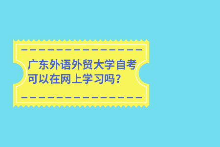 广东外语外贸大学自考可以在网上学习吗