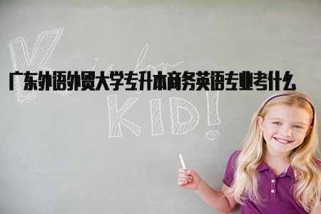 广东外语外贸大学专升本商务英语专业考什么