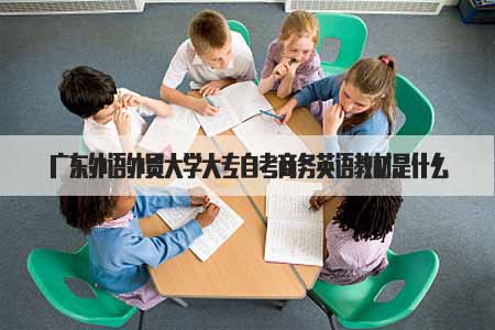 广东外语外贸大学大专自考商务英语教材是什么