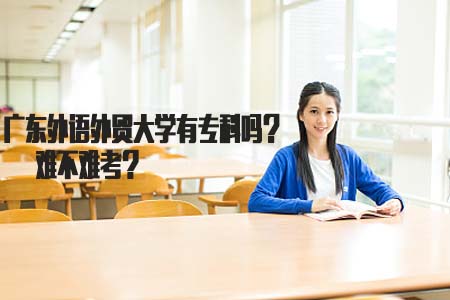 广东外语外贸大学有专科吗?难不难考