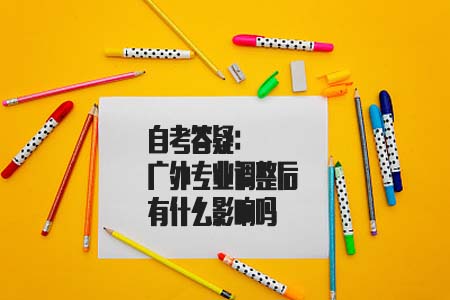 自考答疑：广东外语外贸大学专业调整后有什么影响吗