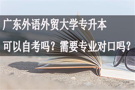 广东外语外贸大学专升本可以自考吗？需要专业对口吗？